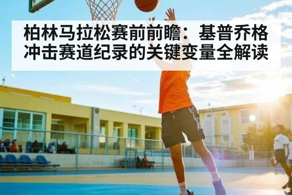 柏林马拉松赛前前瞻：基普乔格冲击赛道纪录的关键变量全解读