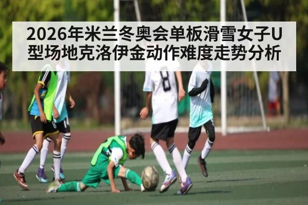 2026年米兰冬奥会单板滑雪女子U型场地克洛伊金动作难度走势分析