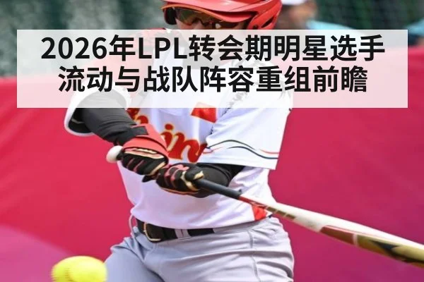 2026年LPL转会期明星选手流动与战队阵容重组前瞻