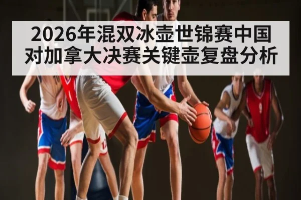 2026年混双冰壶世锦赛中国对加拿大决赛关键壶复盘分析