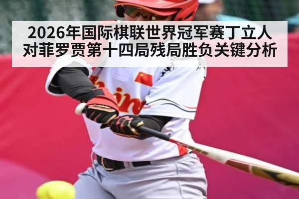 2026年国际棋联世界冠军赛丁立人对菲罗贾第十四局残局胜负关键分析