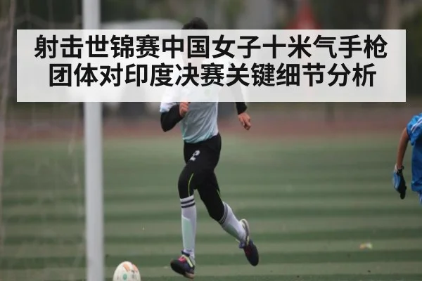 射击世锦赛中国女子十米气手枪团体对印度决赛关键细节分析