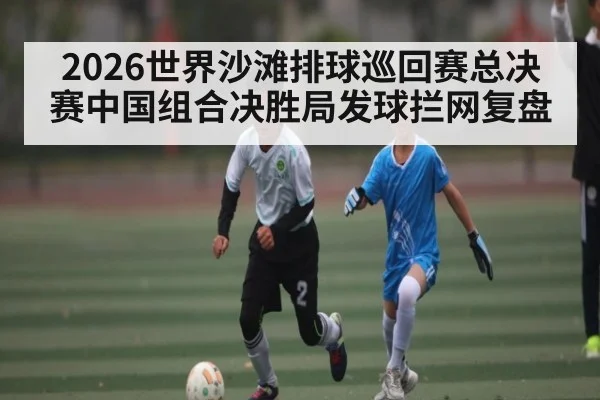 2026世界沙滩排球巡回赛总决赛中国组合决胜局发球拦网复盘