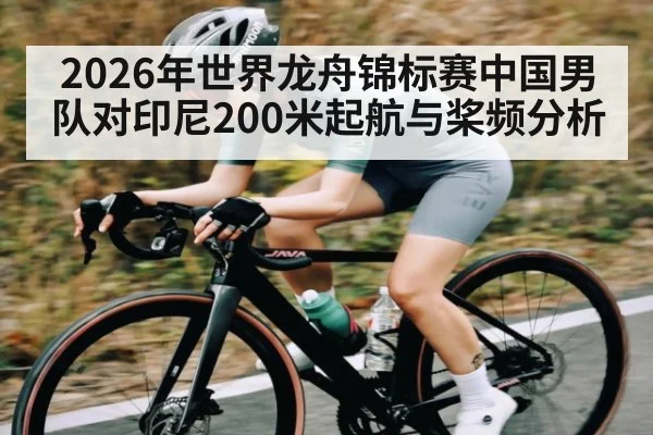 2026年世界龙舟锦标赛中国男队对印尼200米起航与桨频分析